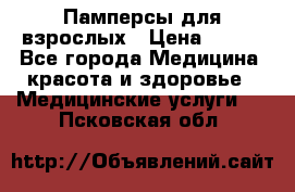 Памперсы для взрослых › Цена ­ 200 - Все города Медицина, красота и здоровье » Медицинские услуги   . Псковская обл.
